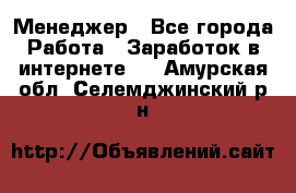 Менеджер - Все города Работа » Заработок в интернете   . Амурская обл.,Селемджинский р-н